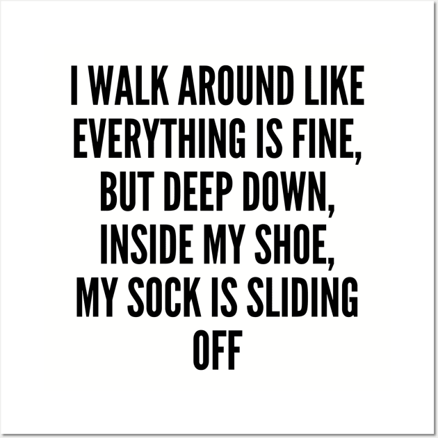 Silly Slogan - I Walk Around Like Everything Is Fine But Deep Down Inside My Shoe My Sock Is Sliding Off - Funny Statement Slogan Humor Joke Wall Art by sillyslogans